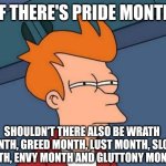 The seven deadly months | IF THERE'S PRIDE MONTH; SHOULDN'T THERE ALSO BE WRATH MONTH, GREED MONTH, LUST MONTH, SLOTH MONTH, ENVY MONTH AND GLUTTONY MONTH? | image tagged in memes,futurama fry | made w/ Imgflip meme maker