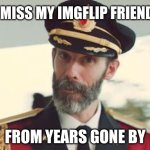 Captain Obvious | I MISS MY IMGFLIP FRIENDS; FROM YEARS GONE BY | image tagged in captain obvious | made w/ Imgflip meme maker