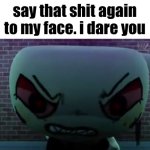 Say that shit again to my face
