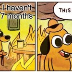 How long has it been? | Realising I haven't posted in 7 months | image tagged in memes,this is fine | made w/ Imgflip meme maker