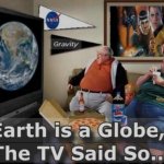 Earth is a globe, the TV said so...