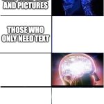 ... | THOSE WHO NEED TEXT AND PICTURES; THOSE WHO ONLY NEED TEXT | image tagged in memes,expanding brain | made w/ Imgflip meme maker