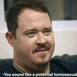 you sound like a potential homosexual