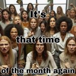 It's that time of the month again | It's; that time; of the month again | image tagged in room full of angry women pointing fingers,sexism,men vs women,menstruation,period,women rights | made w/ Imgflip meme maker