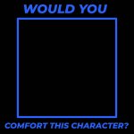 Would you comfort this character? meme