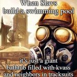 Slavic Iron Storm | When Slavs build a swimming pool; it’s just a giant bathtub filled with kvass and neighbors in tracksuits | image tagged in slavic iron storm,slavic lives matter,slavic pool | made w/ Imgflip meme maker