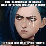Jinx death stane | HOW I BE LOOKING AT THE TEACHER WHEN THEY GIVE US HOMEWORK ON FRIDAY; THEY HAVE LOST MY RESPECT FOREVER | image tagged in jinx death stane | made w/ Imgflip meme maker