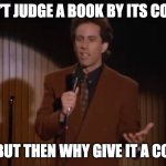 What’s the Deal With | DON’T JUDGE A BOOK BY ITS COVER; OKAY BUT THEN WHY GIVE IT A COVER?! | image tagged in what s the deal with | made w/ Imgflip meme maker
