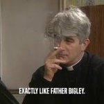 Exactly like father bigley