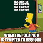 Bart Simpson writing on chalkboard | I AM A LAWYER! 
I AM A LAWYER!
I AM A LAWYER!
I AM A LAWYER! WHEN THE "OLD" YOU IS TEMPTED TO RESPOND. | image tagged in bart simpson writing on chalkboard | made w/ Imgflip meme maker