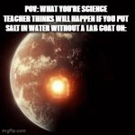 Explosion | POV: WHAT YOU'RE SCIENCE TEACHER THINKS WILL HAPPEN IF YOU PUT SALT IN WATER WITHOUT A LAB COAT ON: | image tagged in gifs,salt,water | made w/ Imgflip video-to-gif maker