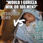 Hydrogen bomb vs coughing baby | "WOULD 1 GORILLA WIN, OR 100 MEN?" | image tagged in hydrogen bomb vs coughing baby | made w/ Imgflip meme maker