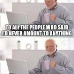 You'll see!  Eventually! | TO ALL THE PEOPLE WHO SAID I'D NEVER AMOUNT TO ANYTHING; JUST YOU WAIT! | image tagged in memes,hide the pain harold | made w/ Imgflip meme maker