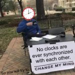 Every clock shows a different time and the seconds are never synchronized… | No clocks are ever synchronized with each other. ? So you will try to | image tagged in memes,change my mind,time,clock,clocks | made w/ Imgflip meme maker