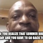 really late back to school special. | POV: YOU REALIZE THAT SUMMER BREAK ENDED TODAY AND YOU HAVE TO GO BACK TO SCHOOL: | image tagged in gifs,memes | made w/ Imgflip video-to-gif maker