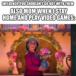 damned if you do, damned if you dont | MOM: YOUR FRIENDS ARE A BAD INFLUENCE, YOU SHOULDN'T GO OUT WITH THEM; ALSO MOM WHEN I STAY HOME AND PLAY VIDEO GAMES: | image tagged in what are you doing,gaming,friends,parents | made w/ Imgflip meme maker