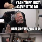 lol | YOU GOT A CREDIT CARD WITH NO JOB OR CREDIT? YEAH THEY JUST GAVE IT TO ME; WHAT DID YOU SPEND IT ON; A DOWN PAYMENT FOR A JAGUAR XJ; YOU CAN’T PAY INSURANCE WITH VIBES | image tagged in memes,american chopper argument,cars,car | made w/ Imgflip meme maker