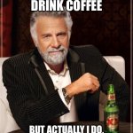 Seriously… always | I DON’T ALWAYS DRINK COFFEE; BUT ACTUALLY I DO, ALWAYS DRINK COFFEE… ALWAYS | image tagged in memes,the most interesting man in the world,coffee,coffee addict | made w/ Imgflip meme maker