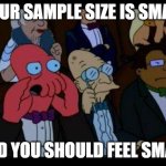 You Should Feel Bad Zoidberg | YOUR SAMPLE SIZE IS SMALL; AND YOU SHOULD FEEL SMALL | image tagged in memes,you should feel bad zoidberg | made w/ Imgflip meme maker