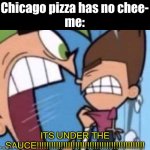 people tend to get this wrong alot | Chicago pizza has no chee-
me:; ITS UNDER THE SAUCE!!!!!!!!!!!!!!!!!!!!!!!!!!!!!!!!!!!!!!!!!!!!! | image tagged in cosmo yelling at timmy,memes,relatable,chicago,pizza | made w/ Imgflip meme maker