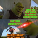 I wish someone would stop talking or thinking about Chrimbo in September until the month of December. | COULD YOU STOP TALKING OR THINKING ABOUT CHRIMBO; FOR THREE MONTHS?!?!?! HALLOWEEN HASN'T EVEN STARTED YET! | image tagged in shrek for five minutes,chrimbo,halloween,too early,september | made w/ Imgflip meme maker