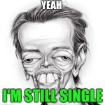Still single | YEAH; I'M STILL SINGLE | image tagged in ugly face,funny memes | made w/ Imgflip meme maker