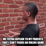 ??? | ME TRYNA EXPLAIN TO MY PARENTS THAT I CAN’T PAUSE AN ONLINE GAME | image tagged in gifs,impossible,never | made w/ Imgflip video-to-gif maker