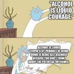 Rick Reveals Truth | "ALCOHOL IS LIQUID COURAGE."; ALCOHOL IS LIQUID STUPID. A BY-PRODUCT OF BEING DUMB IS BEING SELF-ASSURED BECAUSE YOU DON'T THINK ABOUT THE POTENTIAL OUTCOMES. | image tagged in rick reveals truth | made w/ Imgflip meme maker