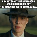 openheimer | HOW IT FEELS WHEN YOU CAN BUY SOMETHING REALLY GOOD AT SCHOOL FOR ONCE BUT YOU REMEMBER YOU'RE BROKE AS HELL | image tagged in openheimer,bruh,noooooooooooooooooooooooo,lol so funny,school,memes | made w/ Imgflip meme maker