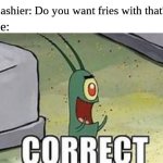 Simple answer | Cashier: Do you want fries with that? Me: | image tagged in plankton correct,memes,funny,food,spongebob | made w/ Imgflip meme maker