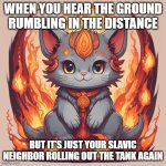 fire star | WHEN YOU HEAR THE GROUND RUMBLING IN THE DISTANCE; BUT IT’S JUST YOUR SLAVIC NEIGHBOR ROLLING OUT THE TANK AGAIN | image tagged in fire star,slavic lives matter,black lives matter | made w/ Imgflip meme maker