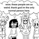 Wow. These people are so weird. Thank god I'm the normal one.