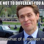 You know, I'm something of a scientist myself | WERE NOT TO DIFFERENT YOU AND I; I'm somewhat of a memer myself | image tagged in you know i'm something of a scientist myself | made w/ Imgflip meme maker