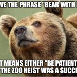 Bear with Me | I LOVE THE PHRASE "BEAR WITH ME"; IT MEANS EITHER "BE PATIENT" OR "THE ZOO HEIST WAS A SUCCESS" | image tagged in memes,smug bear,bad pun | made w/ Imgflip meme maker