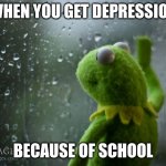 School is depression | WHEN YOU GET DEPRESSION; BECAUSE OF SCHOOL | image tagged in kermit window,funny memes | made w/ Imgflip meme maker