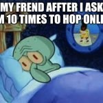 i want to sleep | MY FREND AFFTER I ASK HIM 10 TIMES TO HOP ONLINE | image tagged in squidward can't sleep with the spoons rattling | made w/ Imgflip meme maker