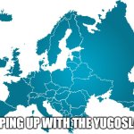 Slavic Evropa | KEEPING UP WITH THE YUGOSLAVS | image tagged in slavic evropa,yugoslavs | made w/ Imgflip meme maker