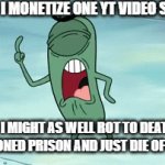 Can you show some support and actually be happy for me it's not that serious its YouTube get off my ass already its nothing bad | RIGHT SO I MONETIZE ONE YT VIDEO SOMEHOW; AND I MIGHT AS WELL ROT TO DEATH IN AN ABANDONED PRISON AND JUST DIE OF ASBESTOS | image tagged in gifs,plankton,and now i'm the bad guy,youtube,relatable,get over it | made w/ Imgflip video-to-gif maker