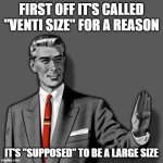 That's the truth - u try to change my mind and u force me to take u in for gaslighting your ass is out every cent u got left | FIRST OFF IT'S CALLED "VENTI SIZE" FOR A REASON; IT'S "SUPPOSED" TO BE A LARGE SIZE | image tagged in correction guy,memes,starbucks,venti size,relatable,truth | made w/ Imgflip meme maker
