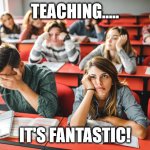 Bored | TEACHING..... IT'S FANTASTIC! | image tagged in bored | made w/ Imgflip meme maker