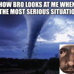 idk | HOW BRO LOOKS AT ME WHEN IN THE MOST SERIOUS SITUATIONS | image tagged in tornado | made w/ Imgflip meme maker