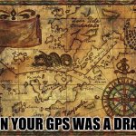 old map | WHEN YOUR GPS WAS A DRAGON | image tagged in pirate map | made w/ Imgflip meme maker