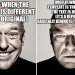 Dean Norris's reaction | IMGFLIP WHEN THE TEMPLATE IS THE SAME BUT THE TEXT IS DIFFERENT (IT'S A REPOST!) (I BASICALLY REWROTE THE WHOLE MEME); IMGFLIP WHEN THE TEMPLATE IS DIFFERENT (IT'S SO ORIGINAL) | image tagged in dean norris's reaction | made w/ Imgflip meme maker