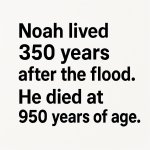 Noah lives 350 years AFTER the flood, died at 950 years of age