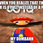 I know have 4iq | WHEN YOU REALIZE THAT THE DOOR IS A PULL INSTEAD OF A PUSH; :MY DUMBAHH | image tagged in infinity iq mario,smg4 | made w/ Imgflip meme maker