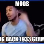 Mods ban him | MODS; BRING BACK 1933 GERMANY | image tagged in mods ban him,shitpost | made w/ Imgflip meme maker
