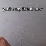 You're my friend now GIF Template
