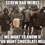 milk | SCREW BAD MEMES; WE WANT TO KNOW IF YOU WANT CHOCOLATE MILK | image tagged in all my homies hate | made w/ Imgflip meme maker