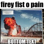 no context | firey fist o pain; BOTTOM TEXT | image tagged in rollercoaster explosion,spongebob,no context,memes,funny,why | made w/ Imgflip meme maker