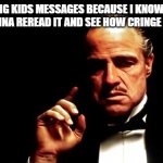 waiting for that day... | IGNORING KIDS MESSAGES BECAUSE I KNOW FUTURE THEM IS GONNA REREAD IT AND SEE HOW CRINGE THEY WHERE | image tagged in godfather business | made w/ Imgflip meme maker